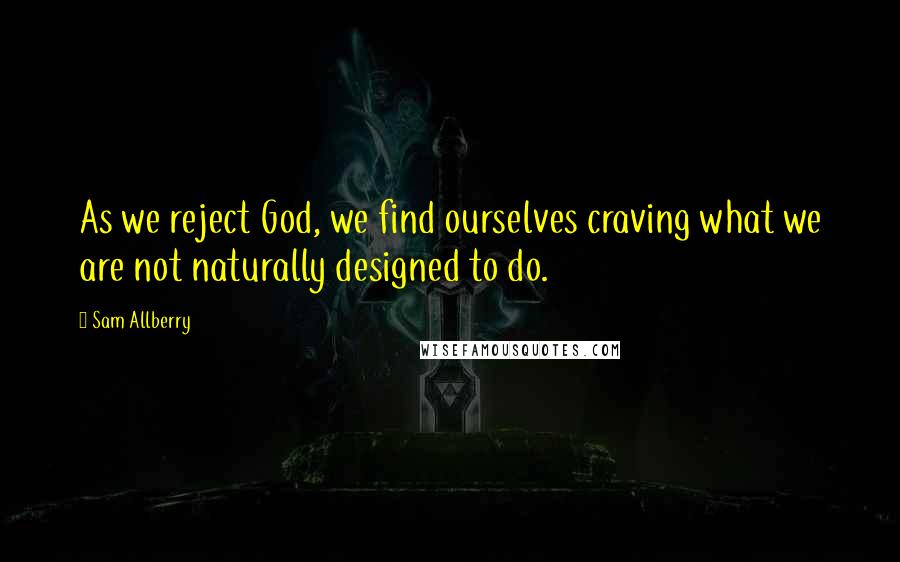 Sam Allberry Quotes: As we reject God, we find ourselves craving what we are not naturally designed to do.