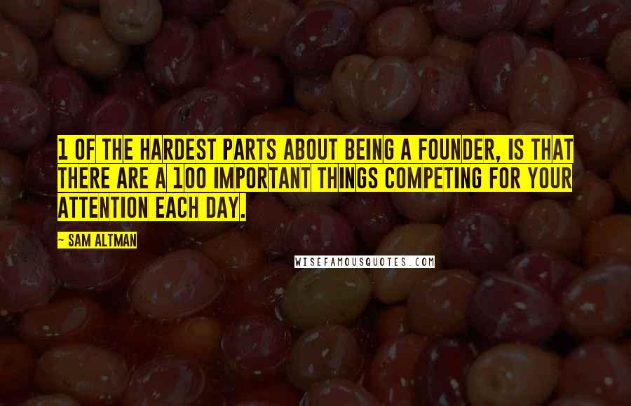 Sam Altman Quotes: 1 of the hardest parts about being a founder, is that there are a 100 important things competing for your attention each day.