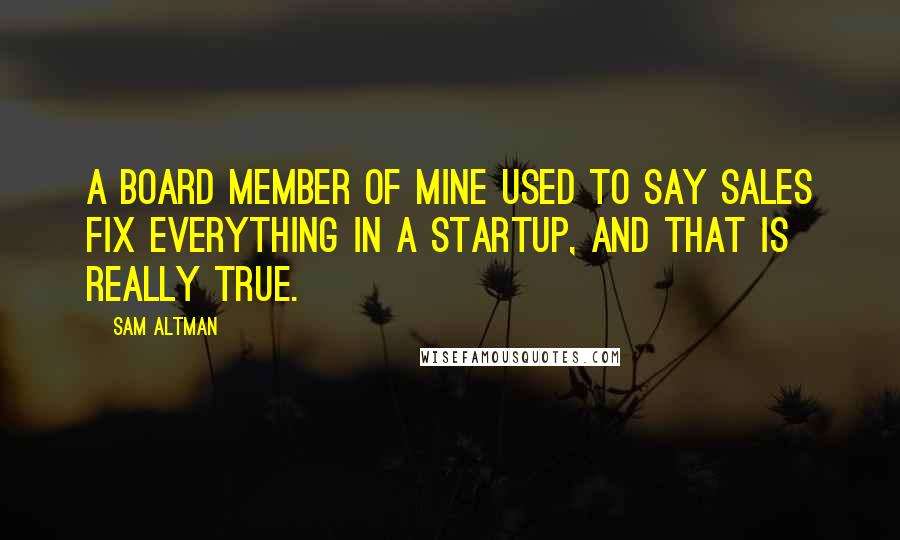 Sam Altman Quotes: A board member of mine used to say sales fix everything in a startup, and that is really true.