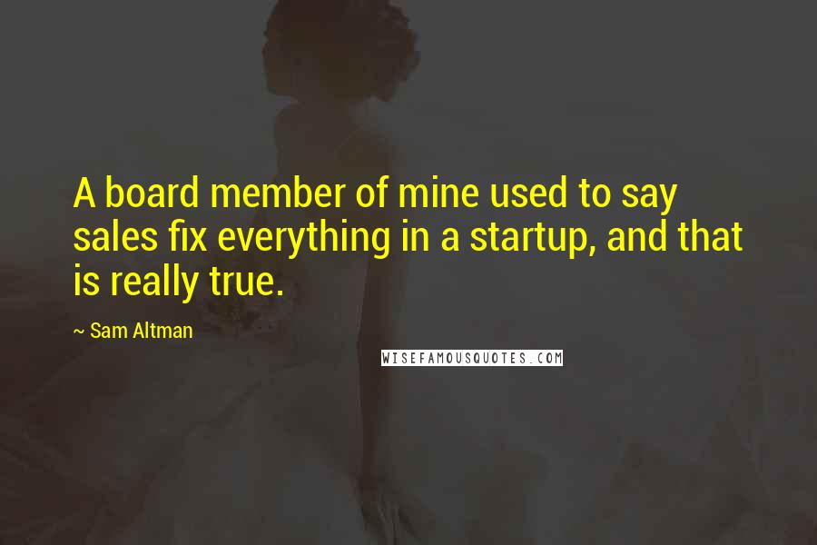 Sam Altman Quotes: A board member of mine used to say sales fix everything in a startup, and that is really true.