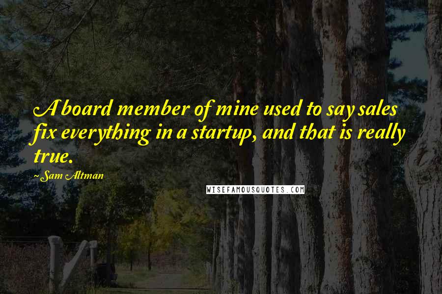 Sam Altman Quotes: A board member of mine used to say sales fix everything in a startup, and that is really true.