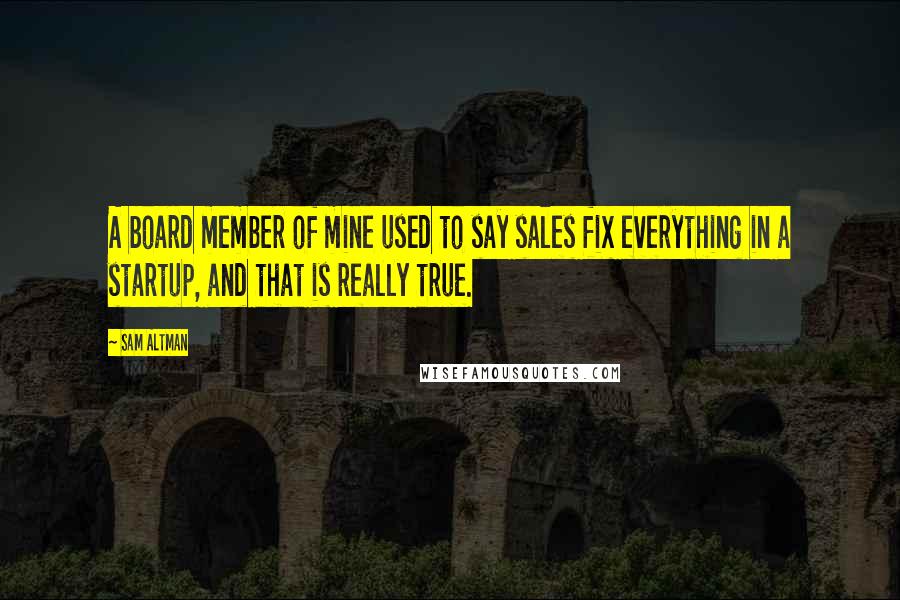 Sam Altman Quotes: A board member of mine used to say sales fix everything in a startup, and that is really true.