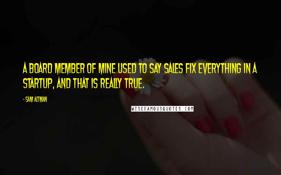 Sam Altman Quotes: A board member of mine used to say sales fix everything in a startup, and that is really true.
