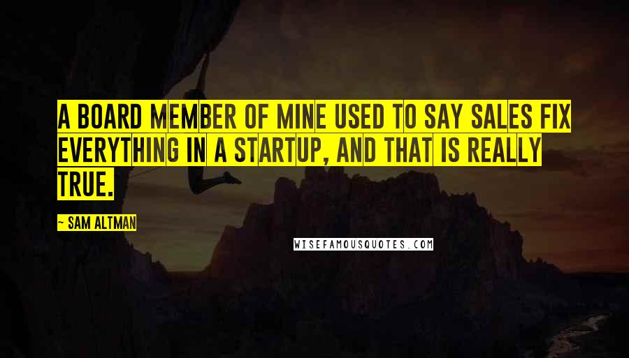 Sam Altman Quotes: A board member of mine used to say sales fix everything in a startup, and that is really true.