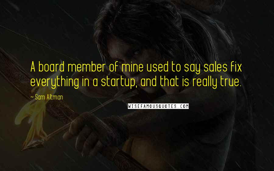Sam Altman Quotes: A board member of mine used to say sales fix everything in a startup, and that is really true.