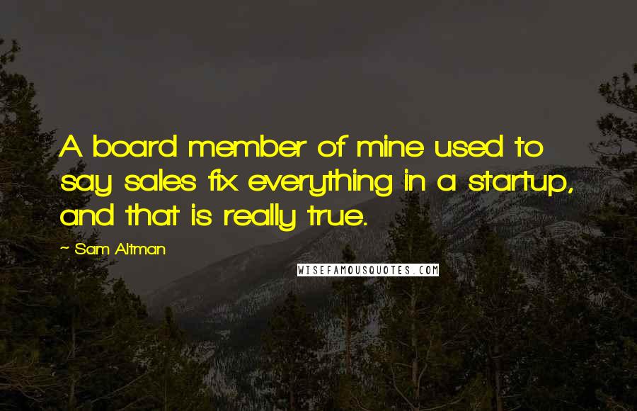 Sam Altman Quotes: A board member of mine used to say sales fix everything in a startup, and that is really true.