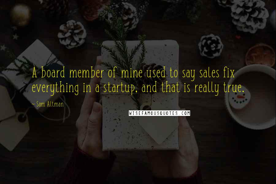 Sam Altman Quotes: A board member of mine used to say sales fix everything in a startup, and that is really true.