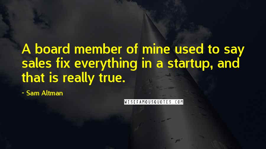 Sam Altman Quotes: A board member of mine used to say sales fix everything in a startup, and that is really true.