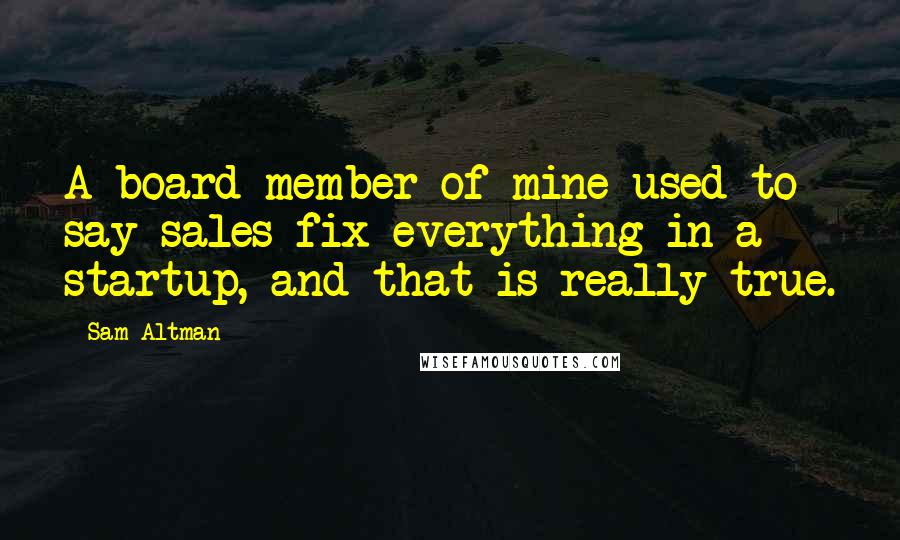 Sam Altman Quotes: A board member of mine used to say sales fix everything in a startup, and that is really true.