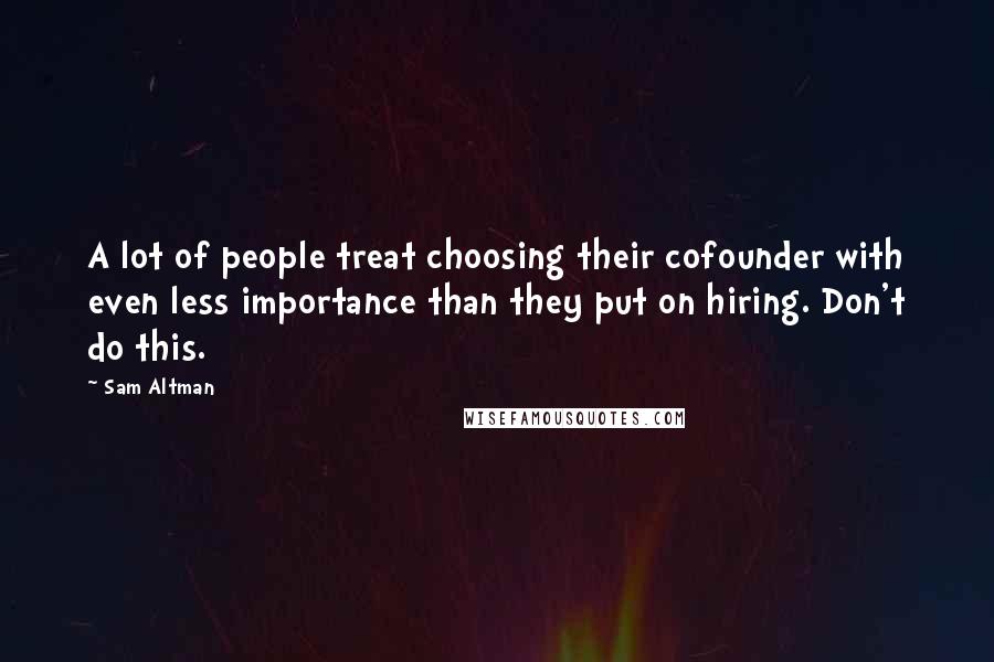 Sam Altman Quotes: A lot of people treat choosing their cofounder with even less importance than they put on hiring. Don't do this.
