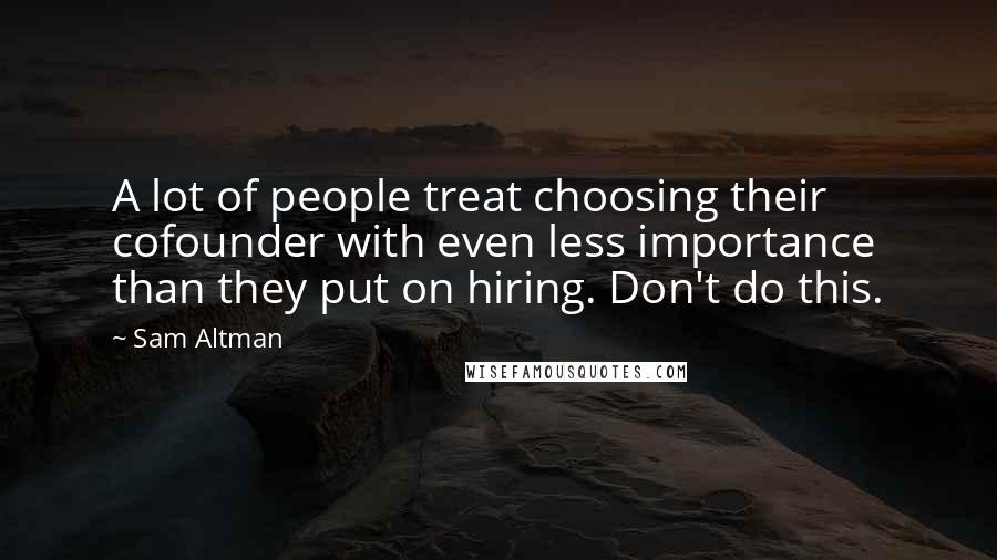 Sam Altman Quotes: A lot of people treat choosing their cofounder with even less importance than they put on hiring. Don't do this.