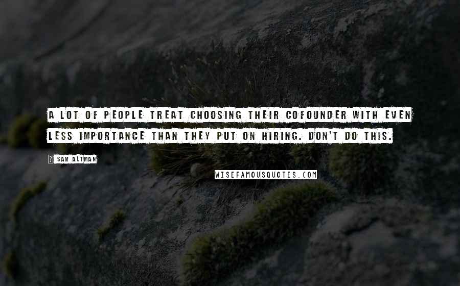 Sam Altman Quotes: A lot of people treat choosing their cofounder with even less importance than they put on hiring. Don't do this.