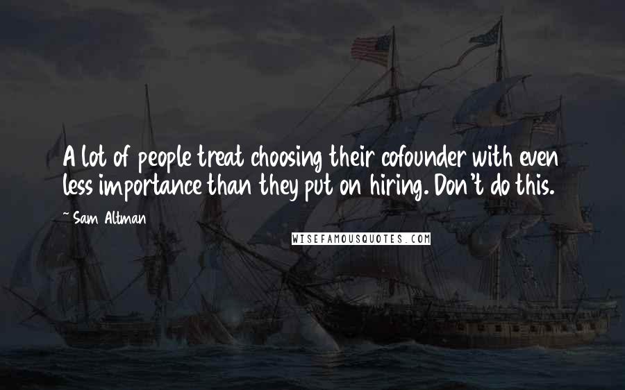 Sam Altman Quotes: A lot of people treat choosing their cofounder with even less importance than they put on hiring. Don't do this.