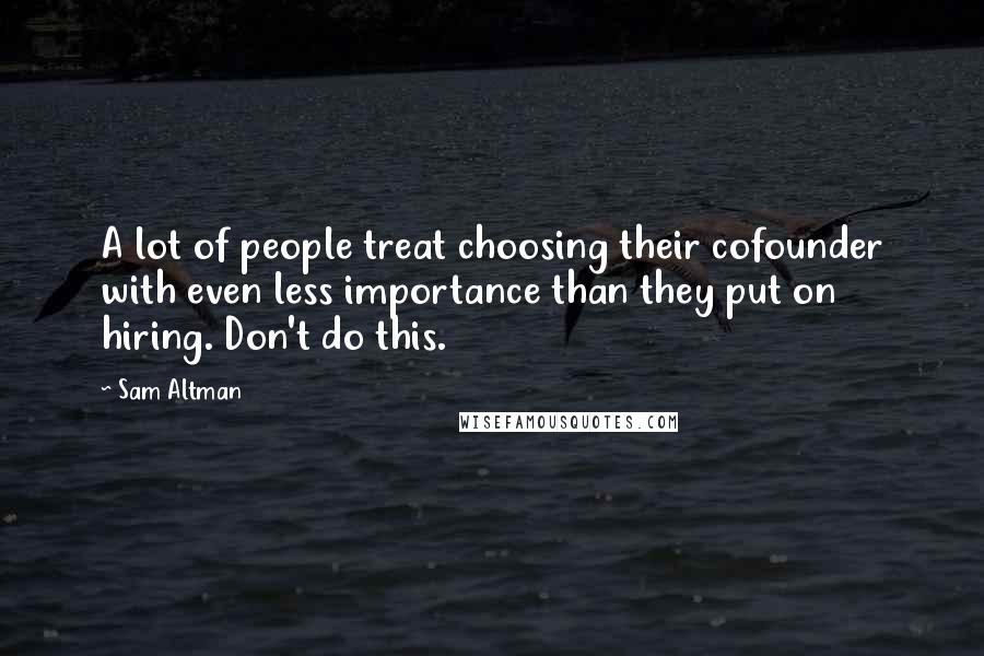 Sam Altman Quotes: A lot of people treat choosing their cofounder with even less importance than they put on hiring. Don't do this.