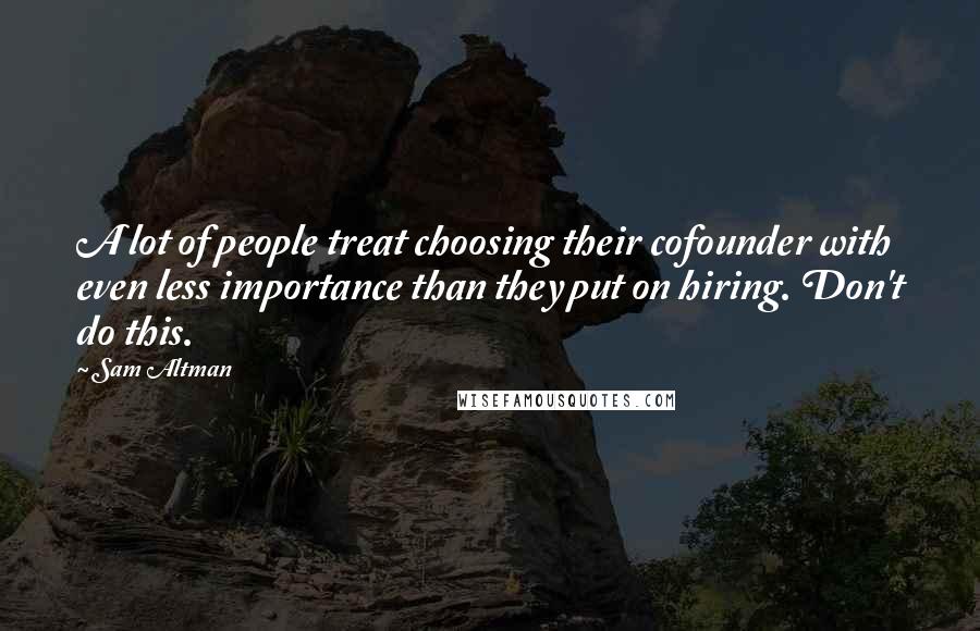 Sam Altman Quotes: A lot of people treat choosing their cofounder with even less importance than they put on hiring. Don't do this.