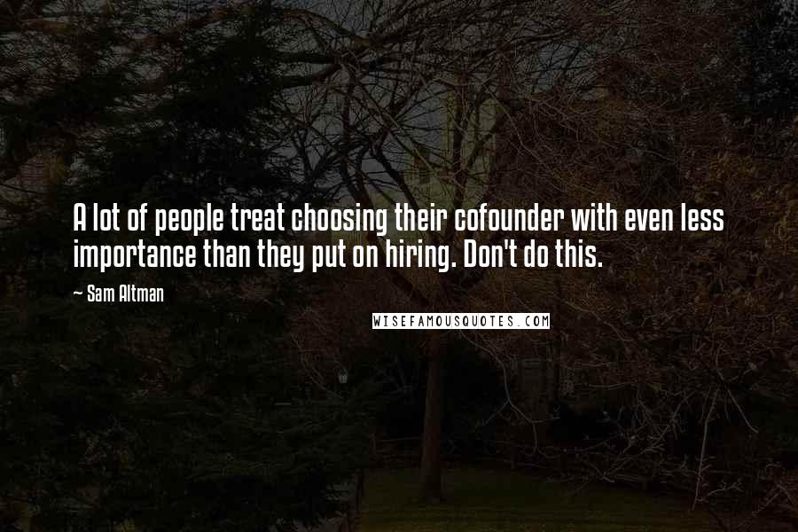 Sam Altman Quotes: A lot of people treat choosing their cofounder with even less importance than they put on hiring. Don't do this.