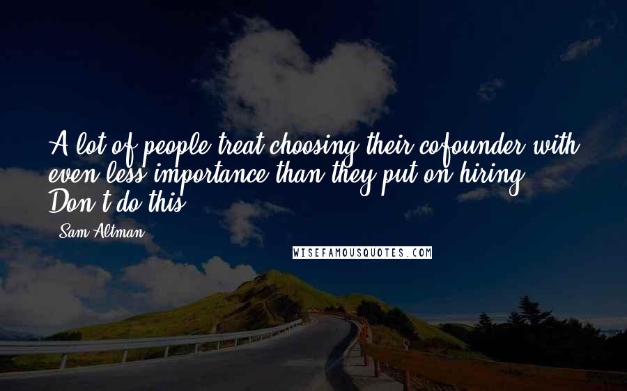 Sam Altman Quotes: A lot of people treat choosing their cofounder with even less importance than they put on hiring. Don't do this.