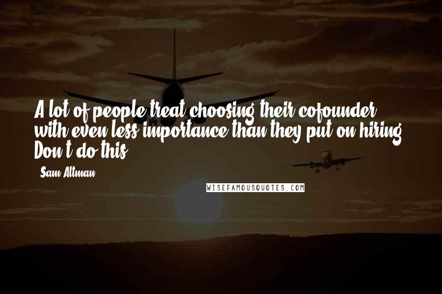 Sam Altman Quotes: A lot of people treat choosing their cofounder with even less importance than they put on hiring. Don't do this.