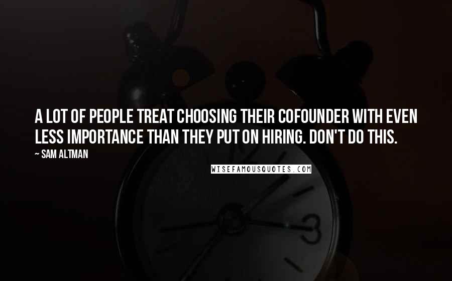 Sam Altman Quotes: A lot of people treat choosing their cofounder with even less importance than they put on hiring. Don't do this.