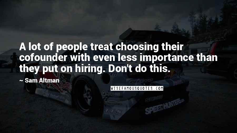 Sam Altman Quotes: A lot of people treat choosing their cofounder with even less importance than they put on hiring. Don't do this.