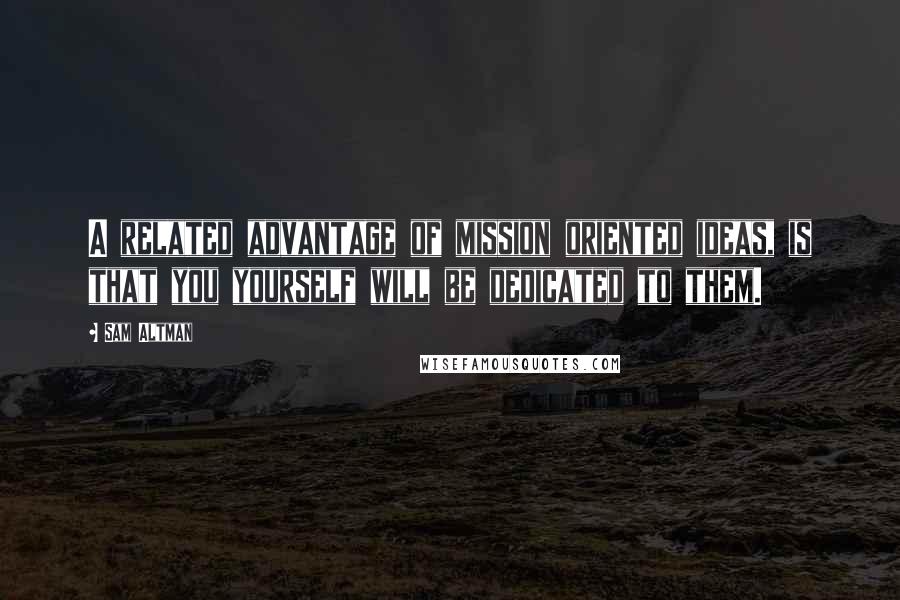 Sam Altman Quotes: A related advantage of mission oriented ideas, is that you yourself will be dedicated to them.