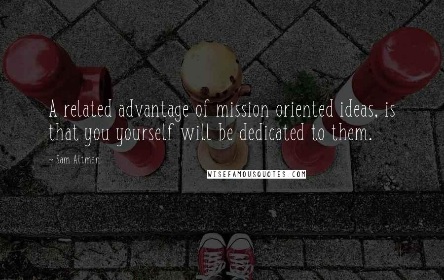 Sam Altman Quotes: A related advantage of mission oriented ideas, is that you yourself will be dedicated to them.