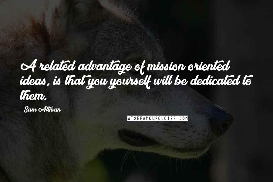 Sam Altman Quotes: A related advantage of mission oriented ideas, is that you yourself will be dedicated to them.