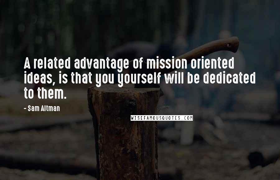 Sam Altman Quotes: A related advantage of mission oriented ideas, is that you yourself will be dedicated to them.