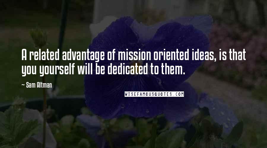 Sam Altman Quotes: A related advantage of mission oriented ideas, is that you yourself will be dedicated to them.