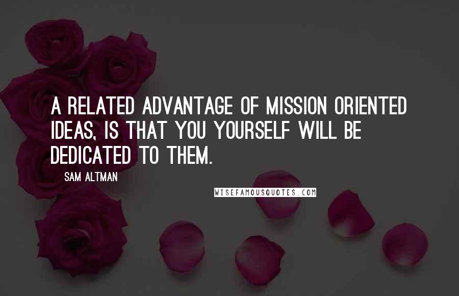 Sam Altman Quotes: A related advantage of mission oriented ideas, is that you yourself will be dedicated to them.