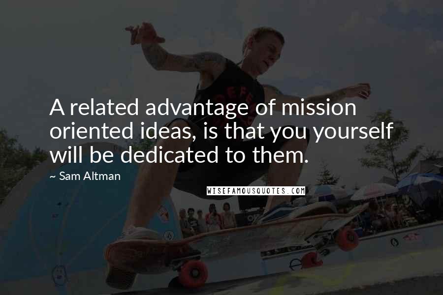Sam Altman Quotes: A related advantage of mission oriented ideas, is that you yourself will be dedicated to them.