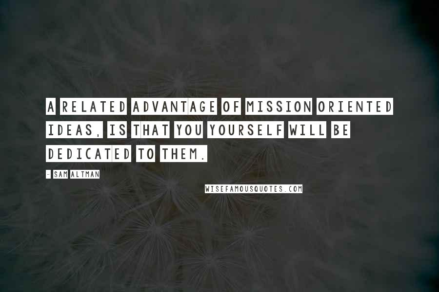 Sam Altman Quotes: A related advantage of mission oriented ideas, is that you yourself will be dedicated to them.