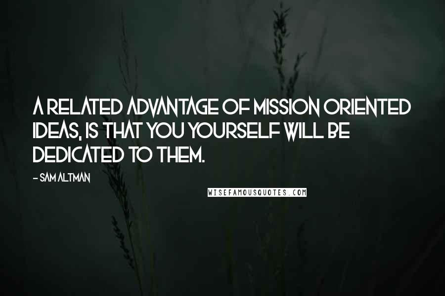 Sam Altman Quotes: A related advantage of mission oriented ideas, is that you yourself will be dedicated to them.