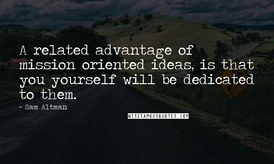 Sam Altman Quotes: A related advantage of mission oriented ideas, is that you yourself will be dedicated to them.