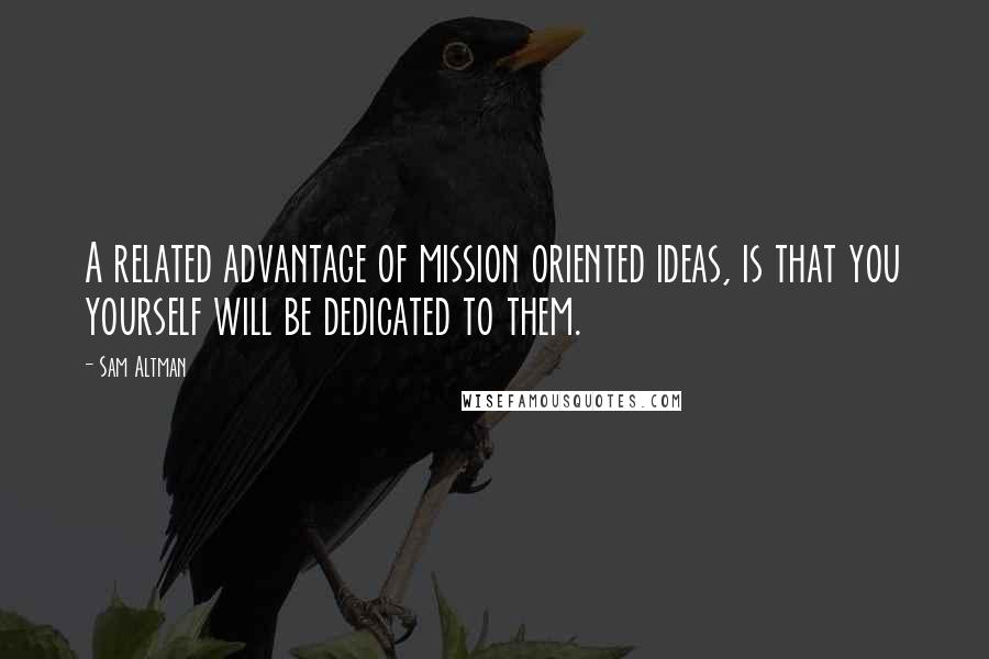Sam Altman Quotes: A related advantage of mission oriented ideas, is that you yourself will be dedicated to them.