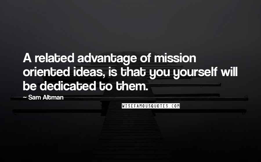 Sam Altman Quotes: A related advantage of mission oriented ideas, is that you yourself will be dedicated to them.