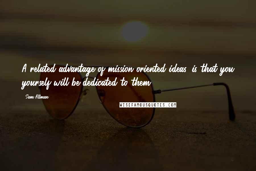 Sam Altman Quotes: A related advantage of mission oriented ideas, is that you yourself will be dedicated to them.