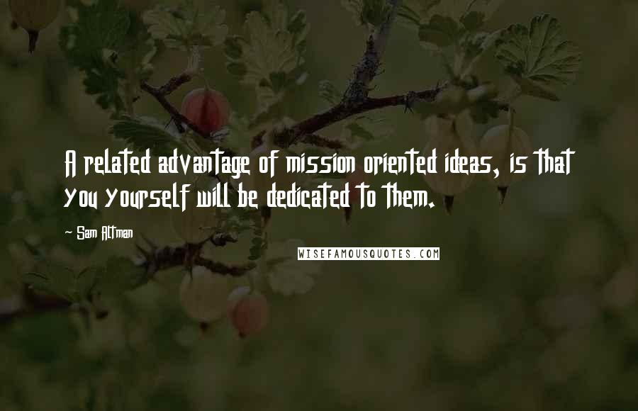 Sam Altman Quotes: A related advantage of mission oriented ideas, is that you yourself will be dedicated to them.
