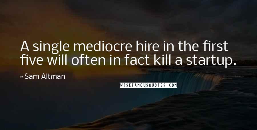 Sam Altman Quotes: A single mediocre hire in the first five will often in fact kill a startup.