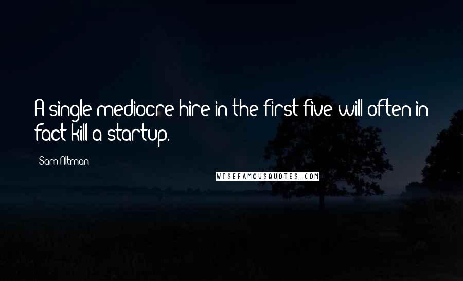 Sam Altman Quotes: A single mediocre hire in the first five will often in fact kill a startup.