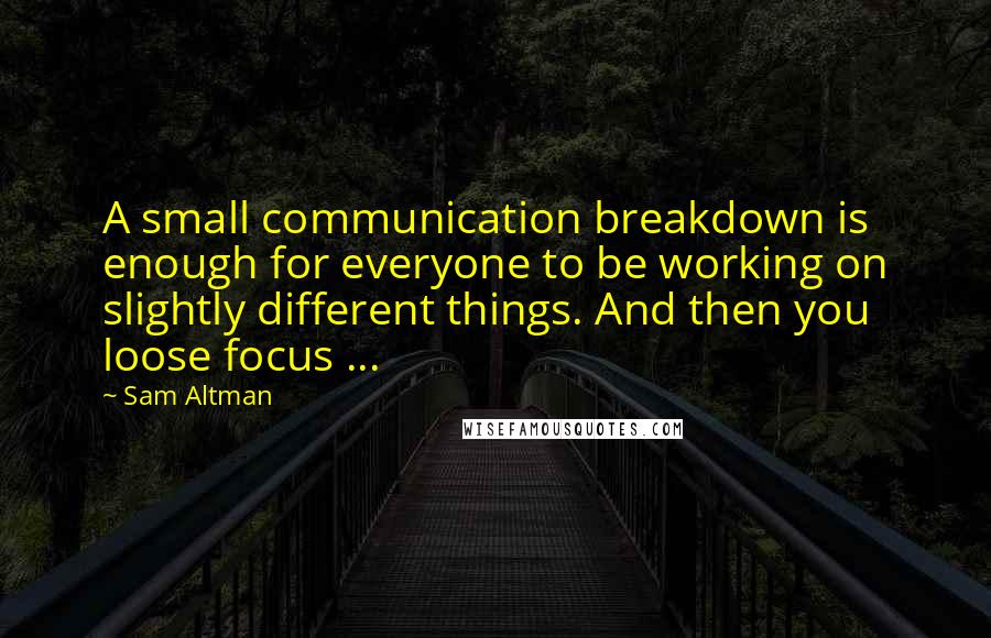 Sam Altman Quotes: A small communication breakdown is enough for everyone to be working on slightly different things. And then you loose focus ...