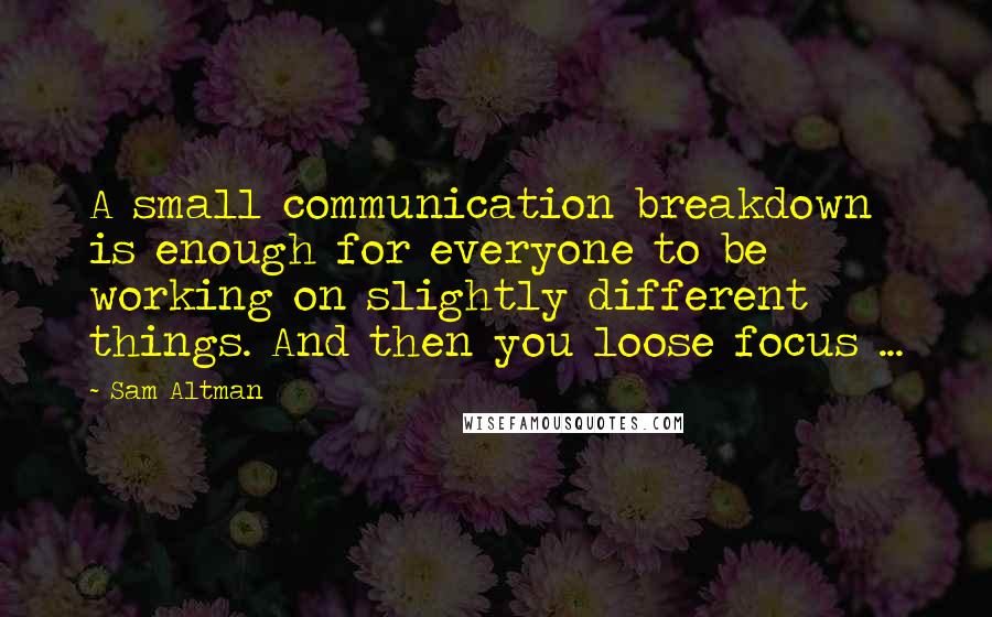 Sam Altman Quotes: A small communication breakdown is enough for everyone to be working on slightly different things. And then you loose focus ...