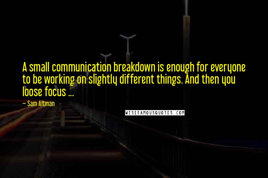 Sam Altman Quotes: A small communication breakdown is enough for everyone to be working on slightly different things. And then you loose focus ...