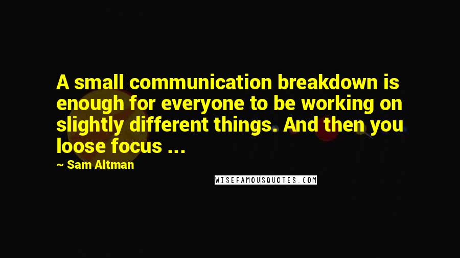 Sam Altman Quotes: A small communication breakdown is enough for everyone to be working on slightly different things. And then you loose focus ...