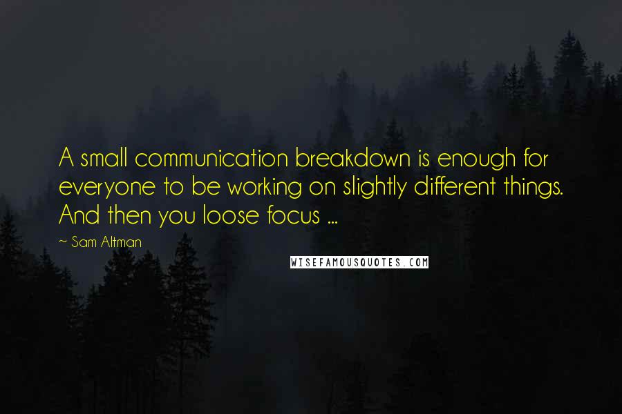 Sam Altman Quotes: A small communication breakdown is enough for everyone to be working on slightly different things. And then you loose focus ...