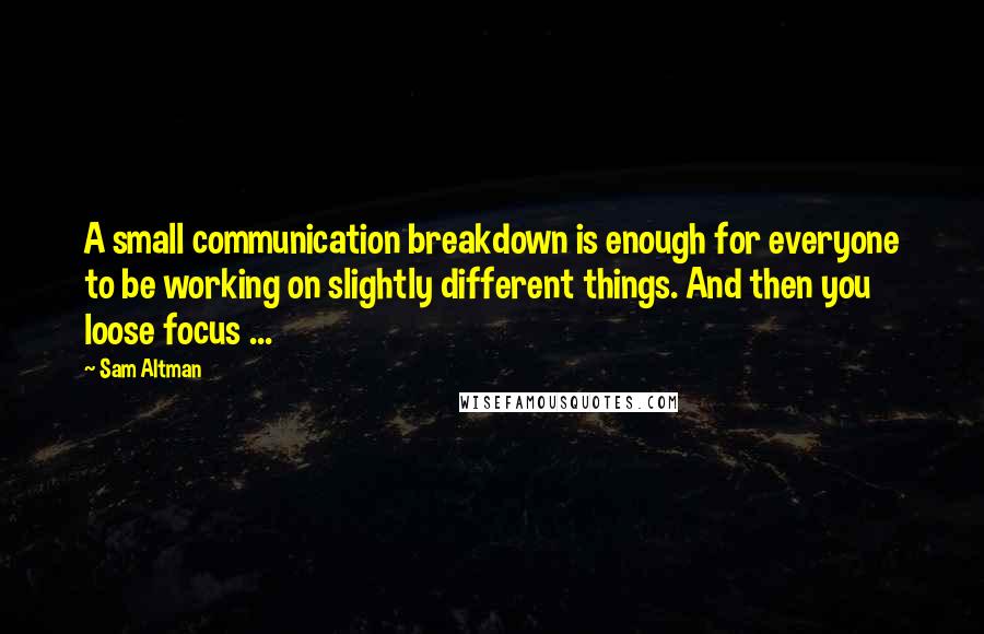 Sam Altman Quotes: A small communication breakdown is enough for everyone to be working on slightly different things. And then you loose focus ...