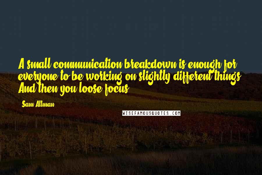 Sam Altman Quotes: A small communication breakdown is enough for everyone to be working on slightly different things. And then you loose focus ...