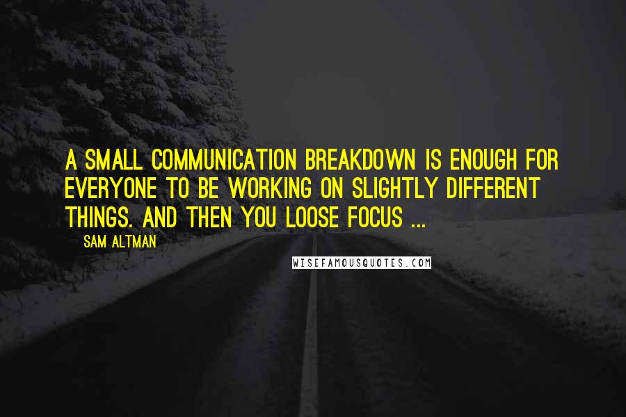 Sam Altman Quotes: A small communication breakdown is enough for everyone to be working on slightly different things. And then you loose focus ...