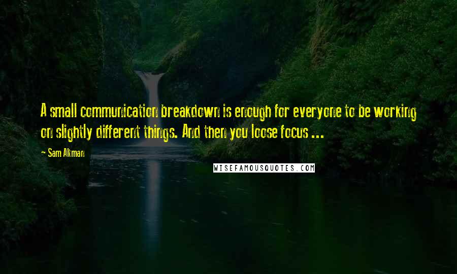 Sam Altman Quotes: A small communication breakdown is enough for everyone to be working on slightly different things. And then you loose focus ...