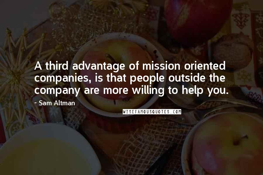 Sam Altman Quotes: A third advantage of mission oriented companies, is that people outside the company are more willing to help you.